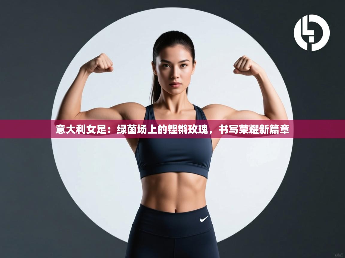 意大利女足:绿茵场上的铿锵玫瑰,书写荣耀新篇章 第1张